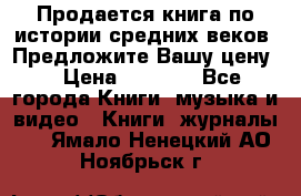 Продается книга по истории средних веков. Предложите Вашу цену! › Цена ­ 5 000 - Все города Книги, музыка и видео » Книги, журналы   . Ямало-Ненецкий АО,Ноябрьск г.